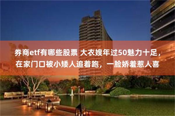 券商etf有哪些股票 大衣嫂年过50魅力十足，在家门口被小矮人追着跑，一脸娇羞惹人喜