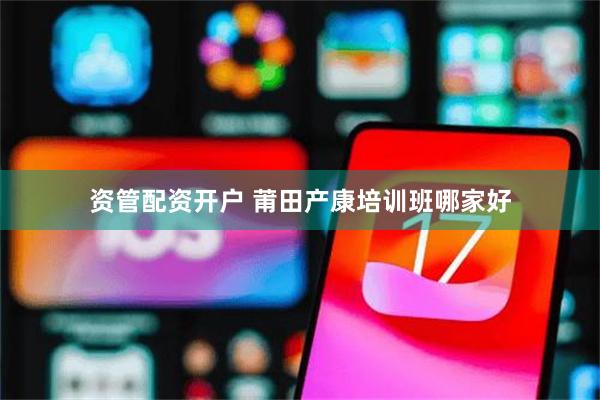 资管配资开户 莆田产康培训班哪家好