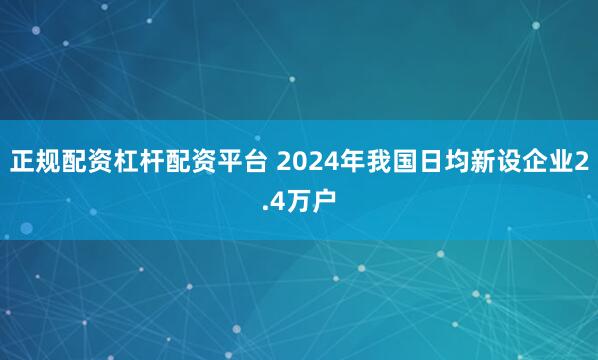 正规配资杠杆配资平台 2024年我国日均新设企业2.4万户