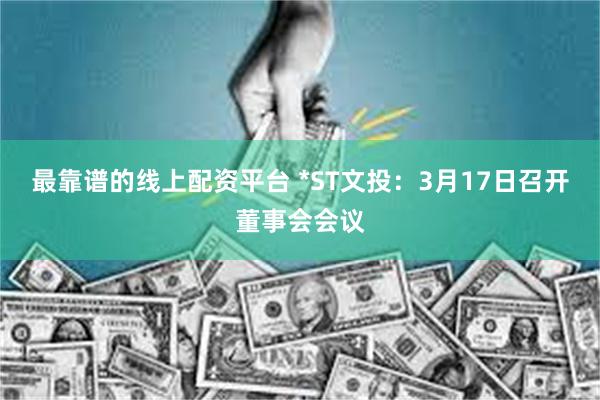 最靠谱的线上配资平台 *ST文投：3月17日召开董事会会议