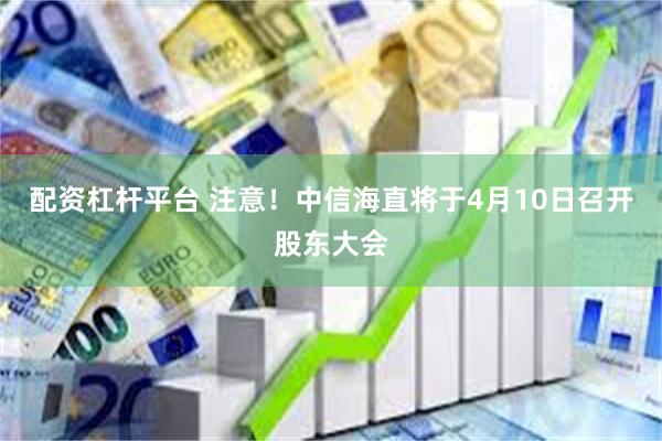 配资杠杆平台 注意！中信海直将于4月10日召开股东大会