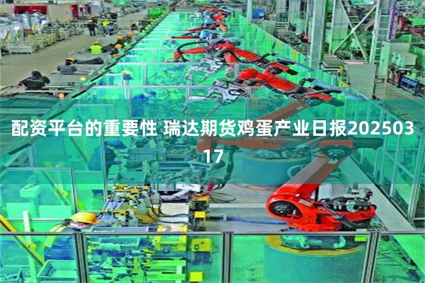 配资平台的重要性 瑞达期货鸡蛋产业日报20250317