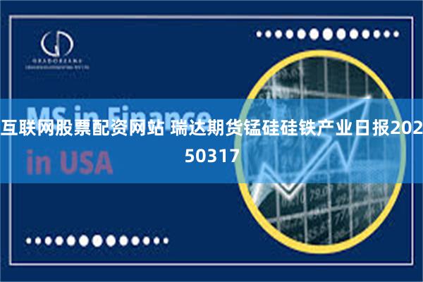 互联网股票配资网站 瑞达期货锰硅硅铁产业日报20250317