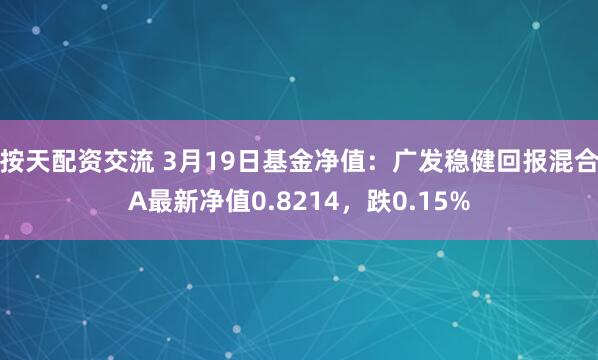 按天配资交流 3月19日基金净值：广发稳健回报混合A最新净值0.8214，跌0.15%