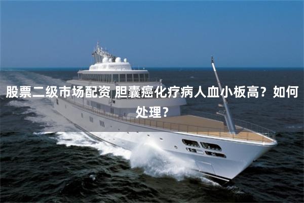 股票二级市场配资 胆囊癌化疗病人血小板高？如何处理？