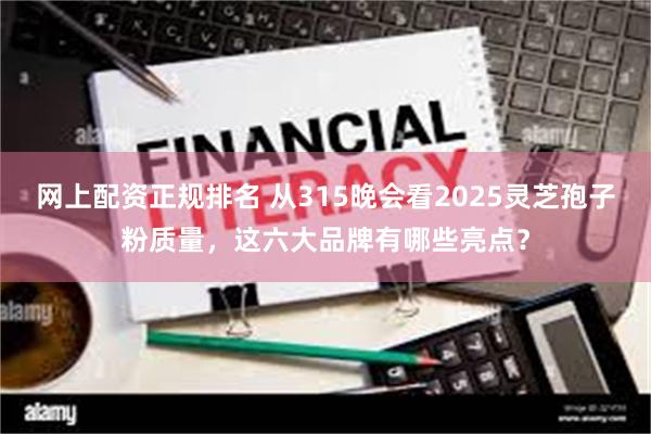网上配资正规排名 从315晚会看2025灵芝孢子粉质量，这六大品牌有哪些亮点？