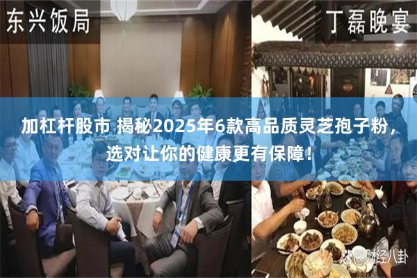加杠杆股市 揭秘2025年6款高品质灵芝孢子粉，选对让你的健康更有保障！