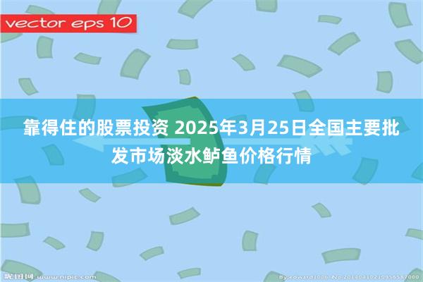 靠得住的股票投资 2025年3月25日全国主要批发市场淡水鲈鱼价格行情