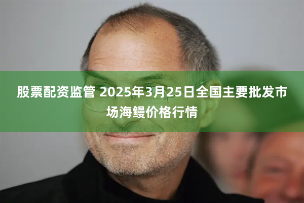 股票配资监管 2025年3月25日全国主要批发市场海鳗价格行情