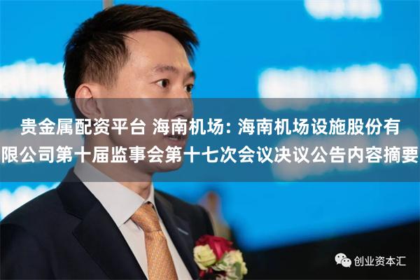 贵金属配资平台 海南机场: 海南机场设施股份有限公司第十届监事会第十七次会议决议公告内容摘要