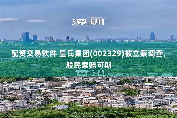 配资交易软件 皇氏集团(002329)被立案调查，股民索赔可期