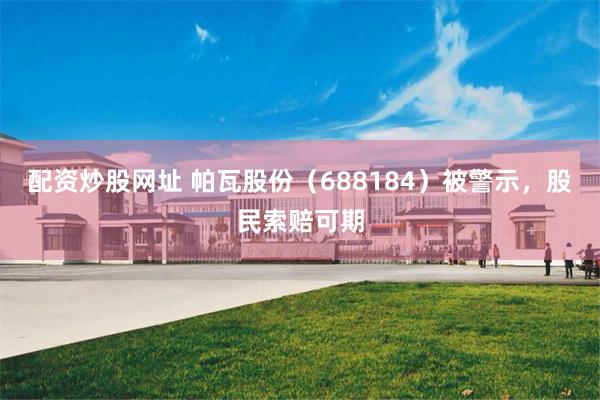 配资炒股网址 帕瓦股份（688184）被警示，股民索赔可期