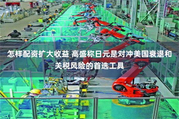 怎样配资扩大收益 高盛称日元是对冲美国衰退和关税风险的首选工具