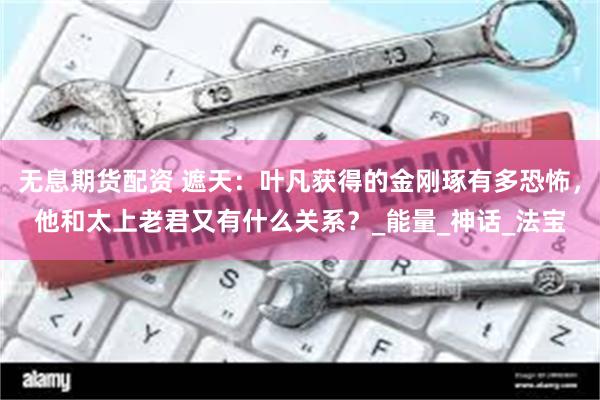 无息期货配资 遮天：叶凡获得的金刚琢有多恐怖，他和太上老君又有什么关系？_能量_神话_法宝