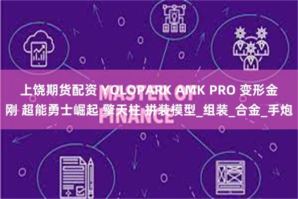 上饶期货配资 YOLOPARK AMK PRO 变形金刚 超能勇士崛起 擎天柱 拼装模型_组装_合金_手炮