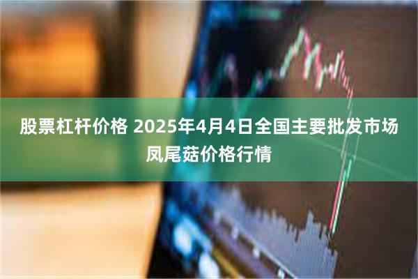 股票杠杆价格 2025年4月4日全国主要批发市场凤尾菇价格行情
