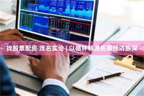 找股票配资 茂名实论 | 以循环畅通拓展经济纵深