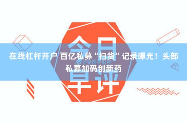 在线杠杆开户 百亿私募“扫货”记录曝光！头部私募加码创新药