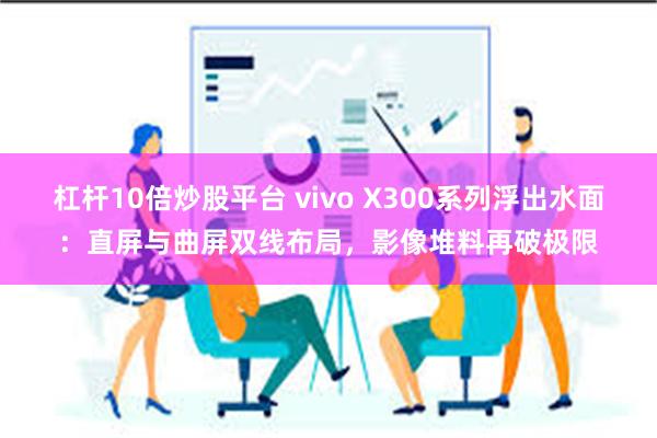 杠杆10倍炒股平台 vivo X300系列浮出水面：直屏与曲屏双线布局，影像堆料再破极限