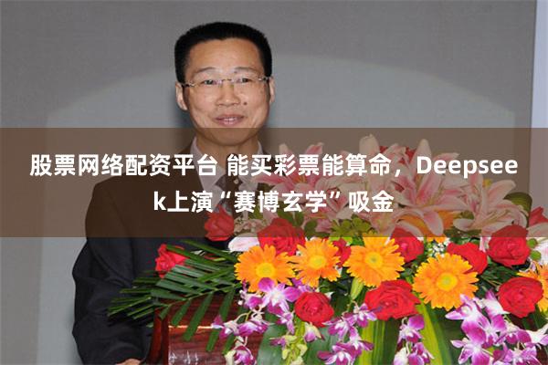 股票网络配资平台 能买彩票能算命，Deepseek上演“赛博玄学”吸金