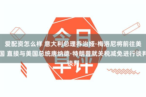 爱配资怎么样 意大利总理乔治娅·梅洛尼将前往美国 直接与美国总统唐纳德·特朗普就关税减免进行谈判
