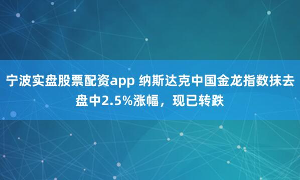 宁波实盘股票配资app 纳斯达克中国金龙指数抹去盘中2.5%涨幅，现已转跌