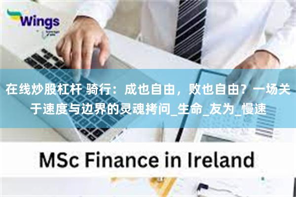 在线炒股杠杆 骑行：成也自由，败也自由？一场关于速度与边界的灵魂拷问_生命_友为_慢速