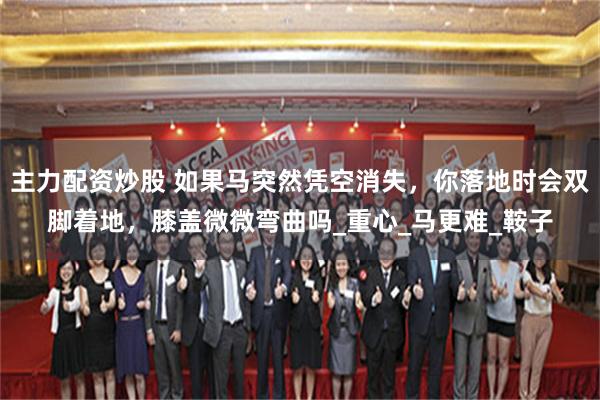 主力配资炒股 如果马突然凭空消失，你落地时会双脚着地，膝盖微微弯曲吗_重心_马更难_鞍子