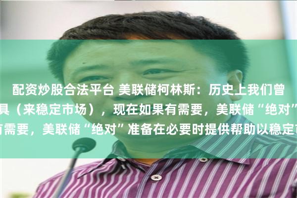 配资炒股合法平台 美联储柯林斯：历史上我们曾不得不迅速动用各种工具（来稳定市场），现在如果有需要，美联储“绝对”准备在必要时提供帮助以稳定市场