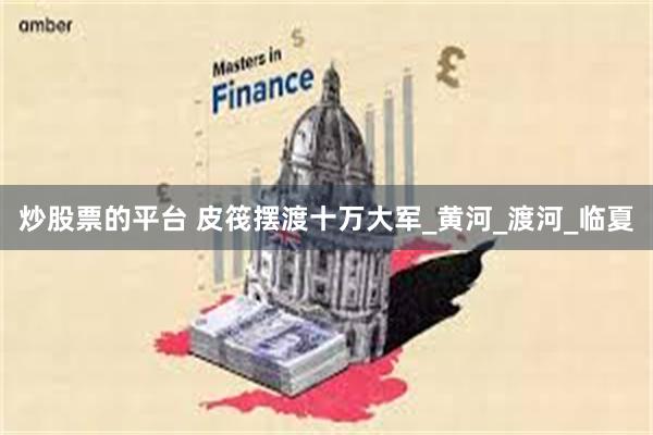 炒股票的平台 皮筏摆渡十万大军_黄河_渡河_临夏