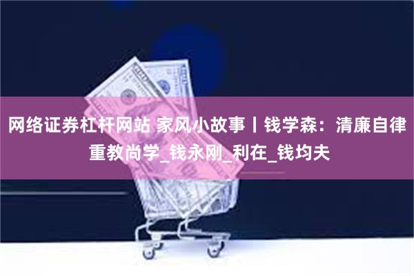 网络证券杠杆网站 家风小故事丨钱学森：清廉自律 重教尚学_钱永刚_利在_钱均夫