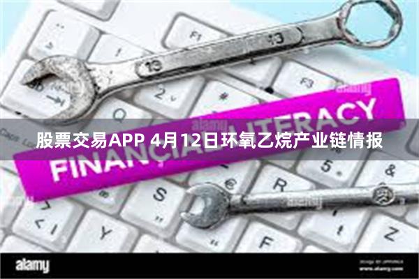 股票交易APP 4月12日环氧乙烷产业链情报
