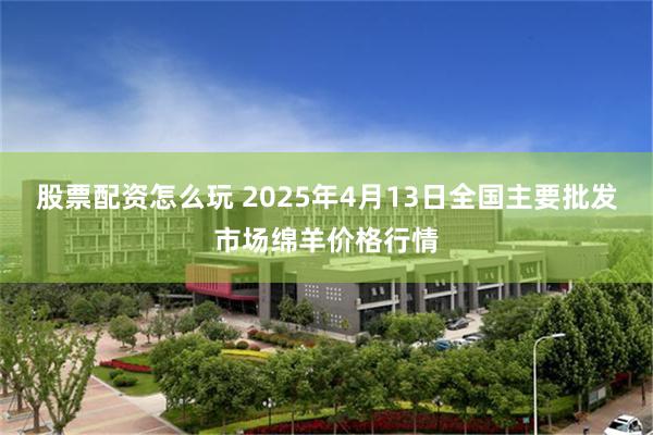 股票配资怎么玩 2025年4月13日全国主要批发市场绵羊价格行情