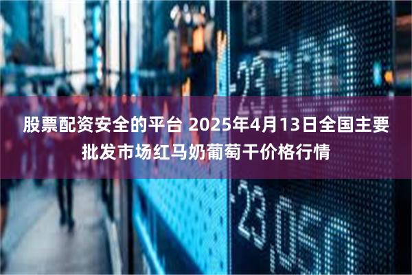 股票配资安全的平台 2025年4月13日全国主要批发市场红马奶葡萄干价格行情