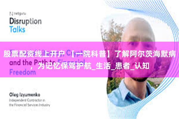 股票配资线上开户 【一院科普】了解阿尔茨海默病，为记忆保驾护航_生活_患者_认知