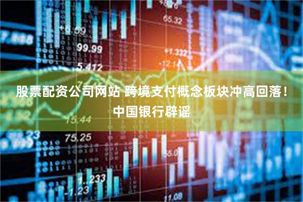 股票配资公司网站 跨境支付概念板块冲高回落！中国银行辟谣