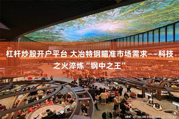 杠杆炒股开户平台 大冶特钢瞄准市场需求——科技之火淬炼“钢中之王”