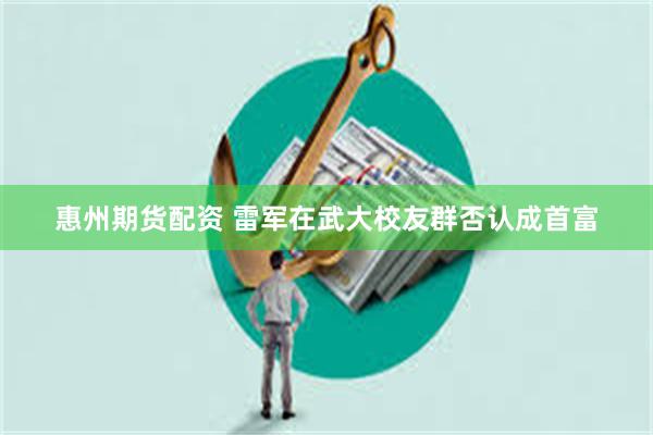 惠州期货配资 雷军在武大校友群否认成首富