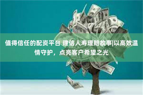 值得信任的配资平台 建信人寿理赔故事|以高效温情守护，点亮客户希望之光