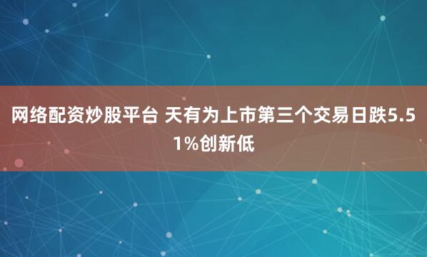 网络配资炒股平台 天有为上市第三个交易日跌5.51%创新低