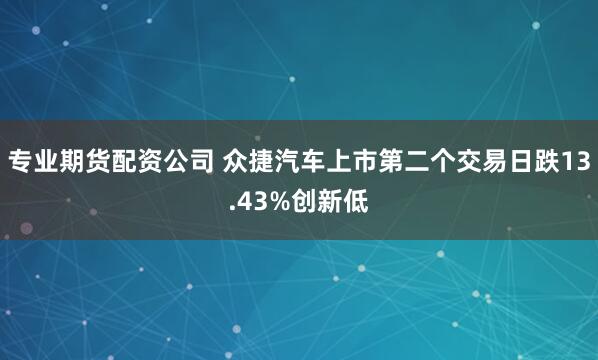 专业期货配资公司 众捷汽车上市第二个交易日跌13.43%创新低