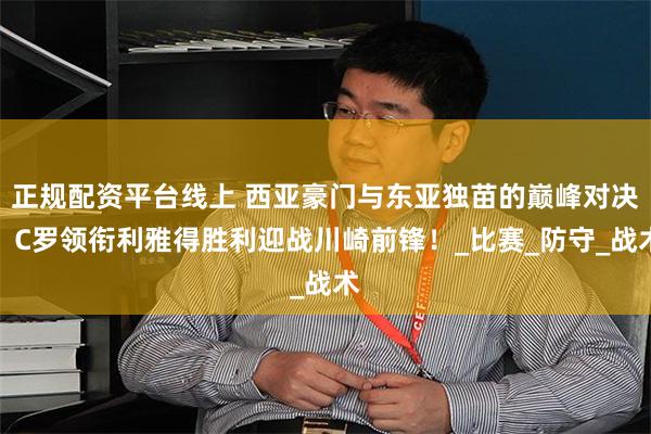 正规配资平台线上 西亚豪门与东亚独苗的巅峰对决：C罗领衔利雅得胜利迎战川崎前锋！_比赛_防守_战术