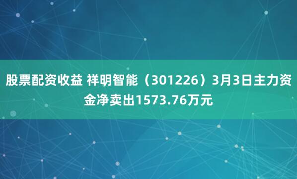 股票配资收益 祥明智能（301226）3月3日主力资金净卖出1573.76万元