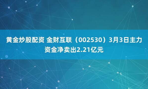 黄金炒股配资 金财互联（002530）3月3日主力资金净卖出2.21亿元