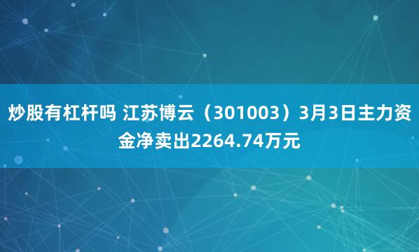 炒股有杠杆吗 江苏博云（301003）3月3日主力资金净卖出2264.74万元