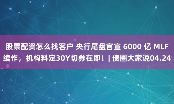 股票配资怎么找客户 央行尾盘官宣 6000 亿 MLF续作，机构料定30Y切券在即！| 债圈大家说04.24