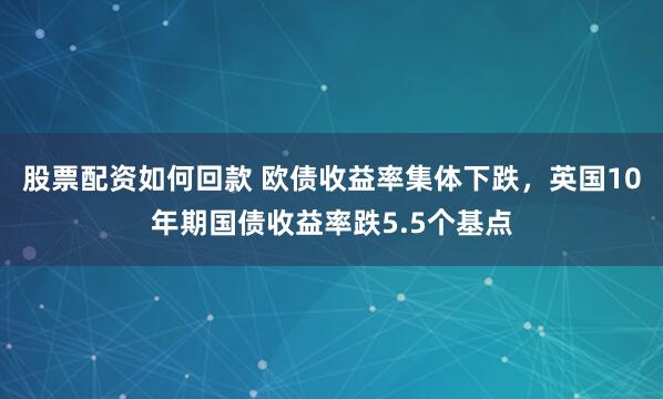 股票配资如何回款 欧债收益率集体下跌，英国10年期国债收益率跌5.5个基点