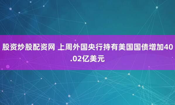 股资炒股配资网 上周外国央行持有美国国债增加40.02亿美元