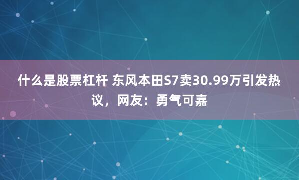 什么是股票杠杆 东风本田S7卖30.99万引发热议，网友：勇气可嘉