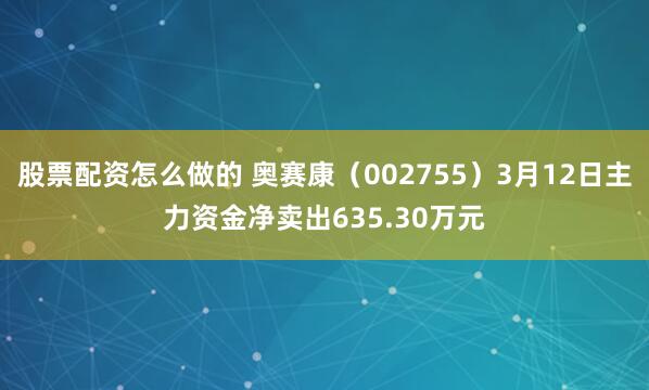 股票配资怎么做的 奥赛康（002755）3月12日主力资金净卖出635.30万元